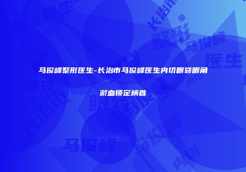 马俊峰整形医生-长治市马俊峰医生内切眼袋眼角淤血锁定榜首