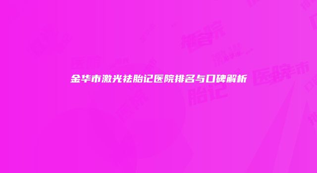 金华市激光祛胎记医院排名与口碑解析