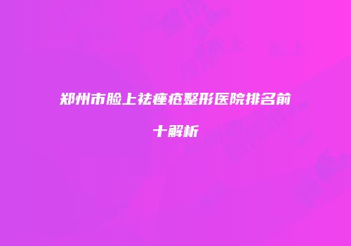 郑州市脸上祛痤疮整形医院排名前十解析