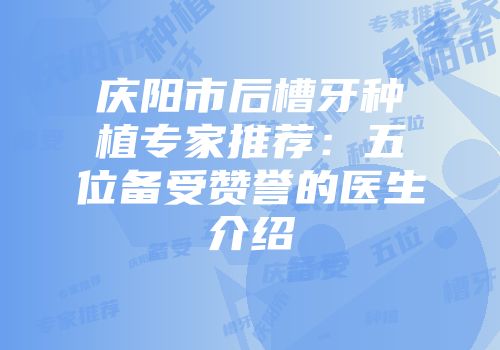 庆阳市后槽牙种植专家推荐：五位备受赞誉的医生介绍