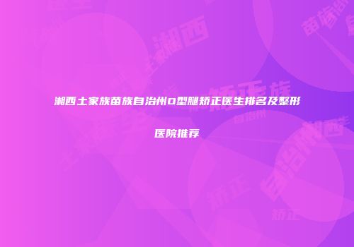 湘西土家族苗族自治州O型腿矫正医生排名及整形医院推荐