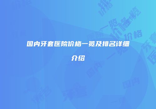 国内牙套医院价格一览及排名详细介绍