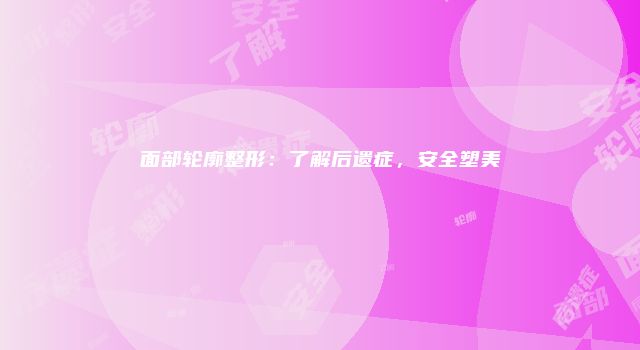 面部轮廓整形：了解后遗症，安全塑美