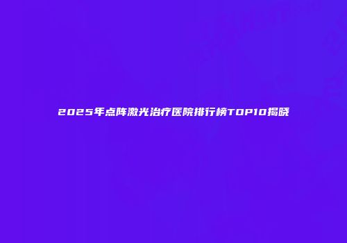 2025年点阵激光治疗医院排行榜TOP10揭晓