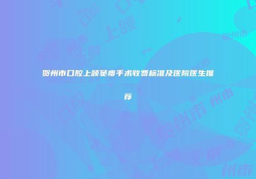 贺州市口腔上颌窦瘘手术收费标准及医院医生推荐