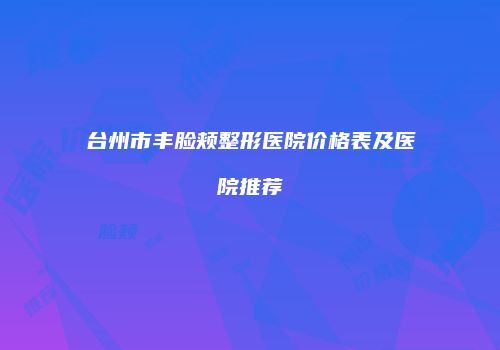 台州市丰脸颊整形医院价格表及医院推荐