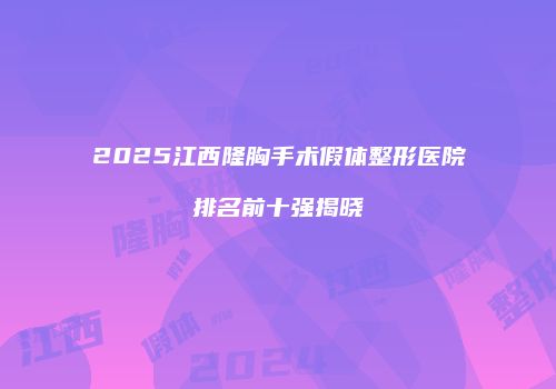 2025江西隆胸手术假体整形医院排名前十强揭晓