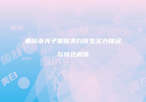 重庆市光子嫩肤美白医生实力排名与特色解读