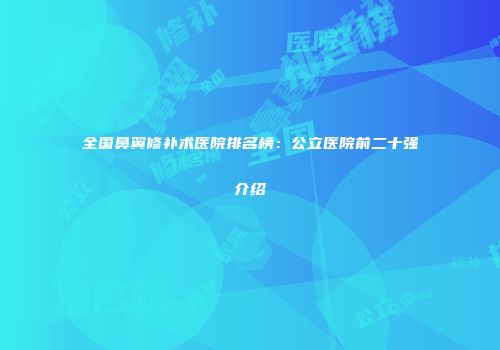 全国鼻翼修补术医院排名榜：公立医院前二十强介绍