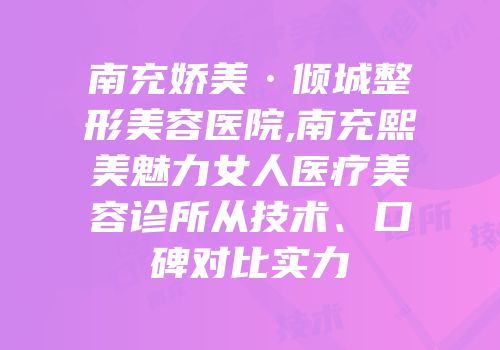 南充娇美·倾城整形美容医院,南充熙美魅力女人医疗美容诊所从技术、口碑对比实力