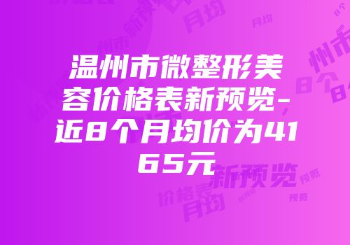 温州市微整形美容价格表新预览-近8个月均价为4165元