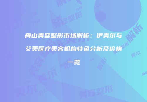 舟山美容整形市场解析：伊美尔与艾美医疗美容机构特色分析及价格一览