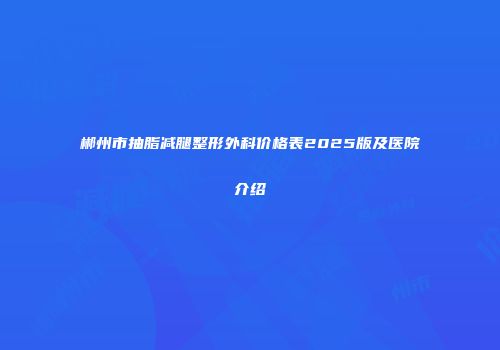 郴州市抽脂减腿整形外科价格表2025版及医院介绍