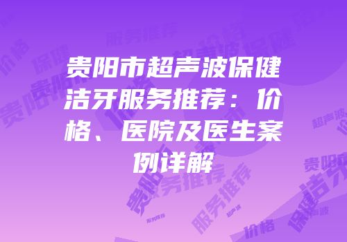 贵阳市超声波保健洁牙服务推荐：价格、医院及医生案例详解