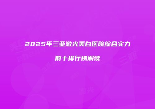 2025年三亚激光美白医院综合实力前十排行榜解读