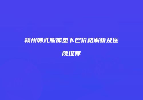 赣州韩式膨体垫下巴价格解析及医院推荐