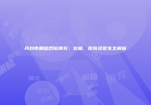 开封市眼睑凹陷填充：价格、医院及医生全解析