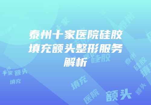 泰州十家医院硅胶填充额头整形服务解析
