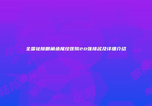 全国祛除眼角鱼尾纹医院20强排名及详细介绍