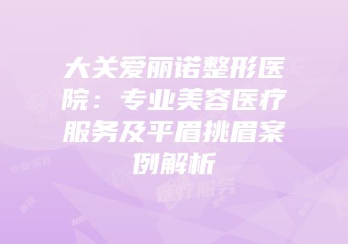 大关爱丽诺整形医院：专业美容医疗服务及平眉挑眉案例解析