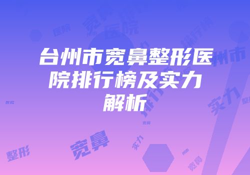 台州市宽鼻整形医院排行榜及实力解析