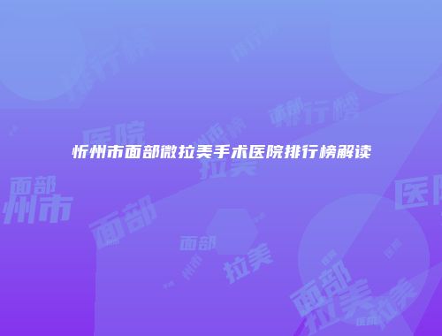 忻州市面部微拉美手术医院排行榜解读