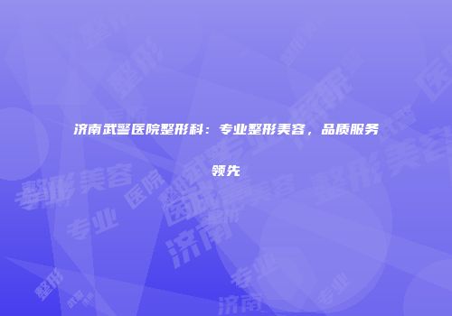 济南武警医院整形科：专业整形美容，品质服务领先