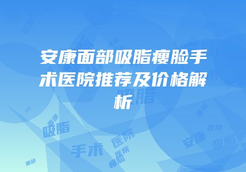 安康面部吸脂瘦脸手术医院推荐及价格解析
