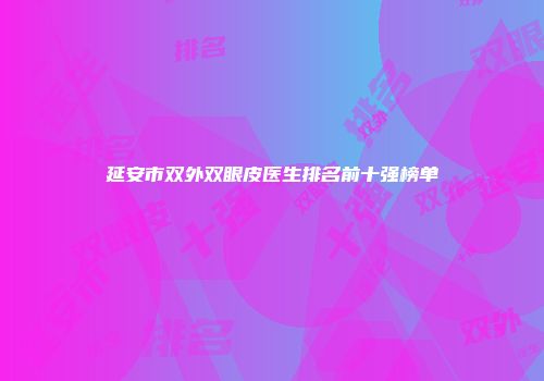 延安市双外双眼皮医生排名前十强榜单