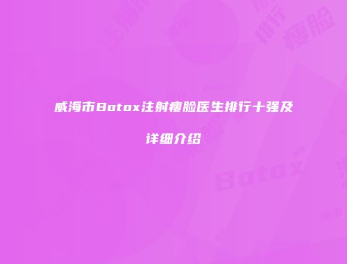 威海市Botox注射瘦脸医生排行十强及详细介绍
