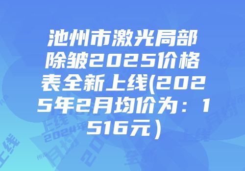 池州市激光局部除皱2025价格表全新上线(2025年2月均价为：1516元）
