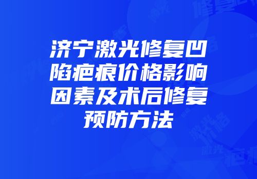 济宁激光修复凹陷疤痕价格影响因素及术后修复预防方法