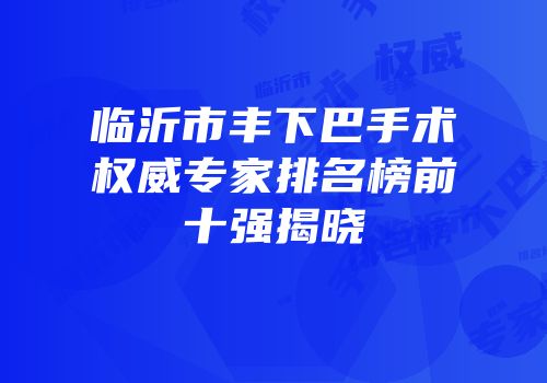 临沂市丰下巴手术权威专家排名榜前十强揭晓