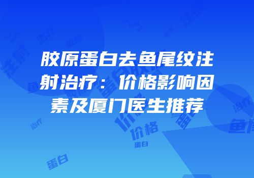 胶原蛋白去鱼尾纹注射治疗：价格影响因素及厦门医生推荐
