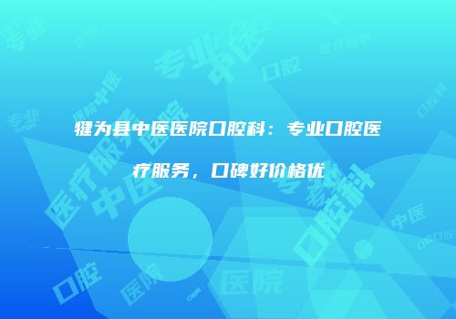犍为县中医医院口腔科：专业口腔医疗服务，口碑好价格优