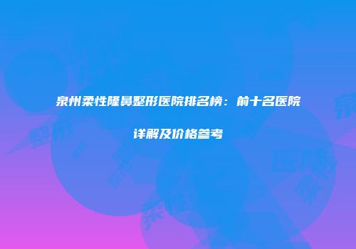 泉州柔性隆鼻整形医院排名榜：前十名医院详解及价格参考
