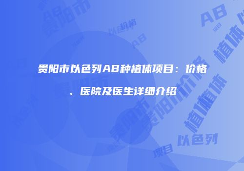 贵阳市以色列AB种植体项目：价格、医院及医生详细介绍