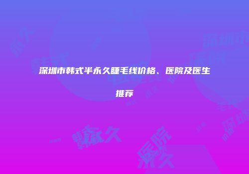 深圳市韩式半永久睫毛线价格、医院及医生推荐