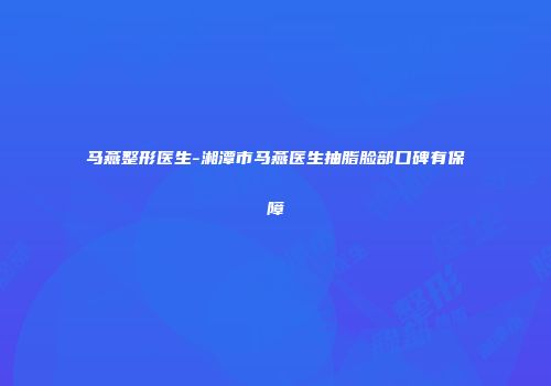 马燕整形医生-湘潭市马燕医生抽脂脸部口碑有保障