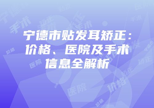 宁德市贴发耳矫正：价格、医院及手术信息全解析