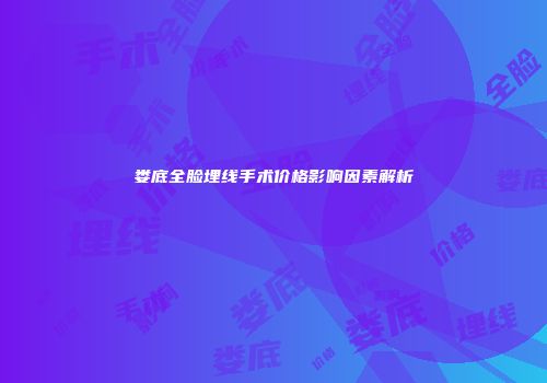 娄底全脸埋线手术价格影响因素解析