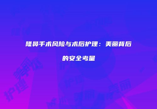隆鼻手术风险与术后护理：美丽背后的安全考量