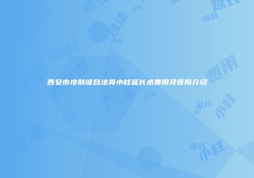 西安市皮肤缝合法鼻小柱延长术费用及医院介绍