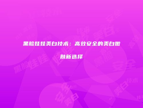黑脸娃娃美白技术：高效安全的美白嫩肤新选择