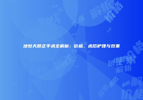 地包天矫正手术全解析：价格、术后护理与效果