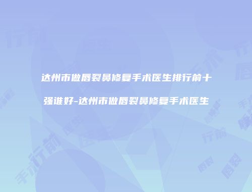 达州市做唇裂鼻修复手术医生排行前十强谁好-达州市做唇裂鼻修复手术医生