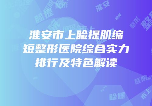 淮安市上睑提肌缩短整形医院综合实力排行及特色解读
