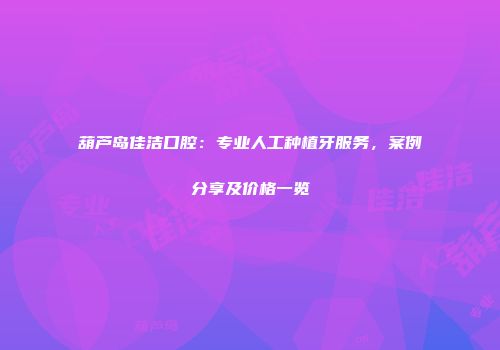 葫芦岛佳洁口腔：专业人工种植牙服务，案例分享及价格一览