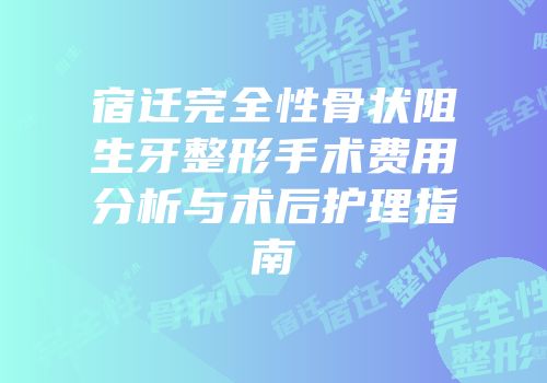 宿迁完全性骨状阻生牙整形手术费用分析与术后护理指南