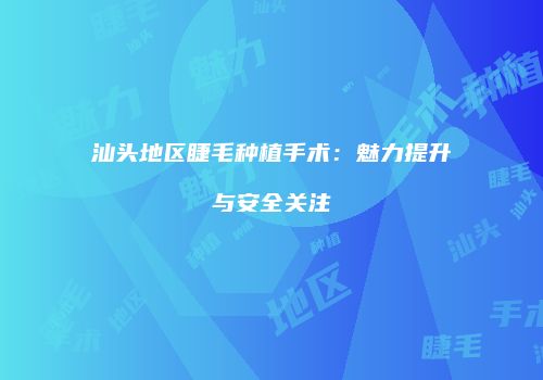汕头地区睫毛种植手术：魅力提升与安全关注